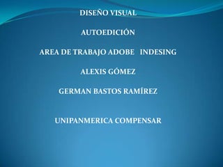 DISEÑO VISUAL
AUTOEDICIÓN
AREA DE TRABAJO ADOBE INDESING
ALEXIS GÓMEZ
GERMAN BASTOS RAMÍREZ
UNIPANMERICA COMPENSAR
 