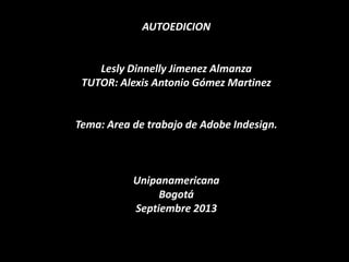 AUTOEDICION
Lesly Dinnelly Jimenez Almanza
TUTOR: Alexis Antonio Gómez Martinez
Tema: Area de trabajo de Adobe Indesign.
Unipanamericana
Bogotá
Septiembre 2013
 