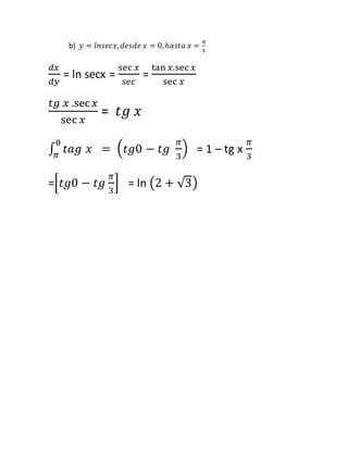 b) 푦 = 푙푛푠푒푐푥, 푑푒푠푑푒 푥 = 0, ℎ푎푠푡푎 푥 = 휋 
3 
푑푥 
푑푦 
= ln secx = 
sec 푥 
푠푒푐 
= 
tan 푥.sec 푥 
sec 푥 
푡푔 푥 .sec 푥 
sec 푥 
= 푡푔 푥 
∫ 푡푎푔 푥 = (푡푔0 − 푡푔 
휋 
3 
) 0 
휋 = 1 – tg x 
휋 
3 
=[푡푔0 − 푡푔 
휋 
3 
] = ln (2 + √3) 
 