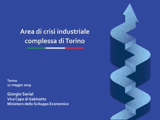 Area di crisi industriale
complessa diTorino
Torino
17 maggio 2019
Giorgio Sorial
Vice Capo di Gabinetto
Ministero dello Sviluppo Economico
 