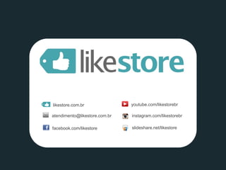 youtube.com/likestorebr 
facebook.com/likestore 
likestore.com.br 
atendimento@likestore.com.br 
instagram.com/likestorebr 
slideshare.net/likestore 