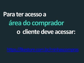 Para ter acesso a 
área do comprador 
o cliente deve acessar: 
https://likestore.com.br/minhascompras  