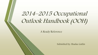 2014–2015 Occupational 
Outlook Handbook (OOH) 
A Ready Reference 
Submitted by: Shadae Gatlin 
 