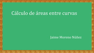 Cálculo de áreas entre curvas
Jaime Moreno Núñez
 
