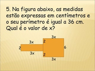 5. Na figura abaixo, as medidas estão expressas em centímetros e o seu perímetro é igual a 36 cm. Qual é o valor de x? 6 3x 3x 3x 3x 2 2 2 
