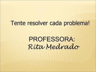 PROFESSORA:  Rita Medrado Tente resolver cada problema! 