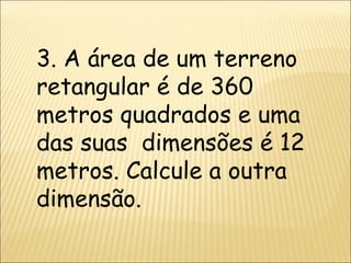 3. A área de um terreno retangular é de 360 metros quadrados e uma das suas  dimensões é 12 metros. Calcule a outra dimensão. 