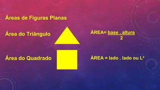 Áreas de Figuras Planas
Área do Triângulo
Área do Quadrado
ÁREA= base . altura
2
ÁREA = lado . lado ou L²
 