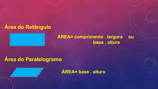 Área do Retângulo
ÁREA= comprimento . largura ou
base . altura
Área do Paralelogramo
ÁREA= base . altura
 