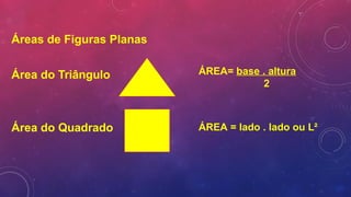 Áreas de Figuras Planas
Área do Triângulo
Área do Quadrado
ÁREA= base . altura
2
ÁREA = lado . lado ou L²
 