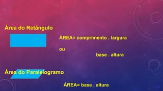 Área do Retângulo
ÁREA= comprimento . largura
ou
base . altura
Área do Paralelogramo
ÁREA= base . altura
 