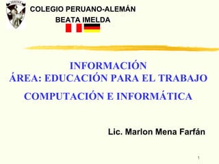 1
Lic. Marlon Mena Farfán
INFORMACIÓN
ÁREA: EDUCACIÓN PARA EL TRABAJO
COMPUTACIÓN E INFORMÁTICA
COLEGIO PERUANO-ALEMÁN
BEATA IMELDA
COLEGIO PERUANO-ALEMÁN
BEATA IMELDA
 