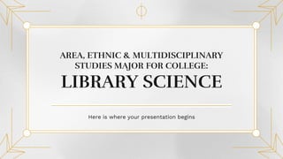 AREA, ETHNIC & MULTIDISCIPLINARY
STUDIES MAJOR FOR COLLEGE:
LIBRARY SCIENCE
Here is where your presentation begins
 