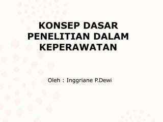 KONSEP DASAR
PENELITIAN DALAM
KEPERAWATAN
Oleh : Inggriane P.Dewi
 