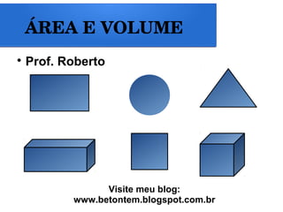 ÁREA E VOLUME 
 Prof. Roberto 
Visite meu blog: 
www.betontem.blogspot.com.br 
 