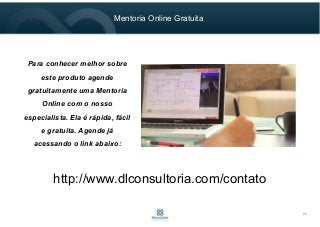 Mentoria Online Gratuita
11
Para conhecer melhor sobre
este produto agende
gratuitamente uma Mentoria
Online com o nosso
especialista. Ela é rápida, fácil
e gratuita. Agende já
acessando o link abaixo:
http://www.dlconsultoria.com/contato
 