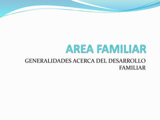 GENERALIDADES ACERCA DEL DESARROLLO
FAMILIAR
 