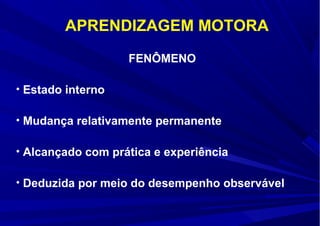 • Estado interno
• Mudança relativamente permanente
• Alcançado com prática e experiência
• Deduzida por meio do desempenho observável
APRENDIZAGEM MOTORA
FENÔMENO
 