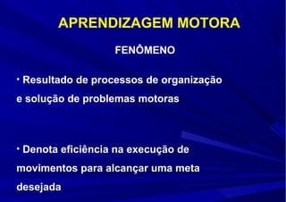 APRENDIZAGEM MOTORA
• Resultado de processos de organização
e solução de problemas motoras
• Denota eficiência na execução de
movimentos para alcançar uma meta
desejada
FENÔMENO
 
