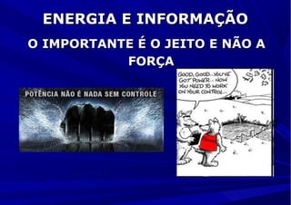 ENERGIA E INFORMAÇÃOENERGIA E INFORMAÇÃO
O IMPORTANTE É O JEITO E NÃO AO IMPORTANTE É O JEITO E NÃO A
FORÇAFORÇA
 