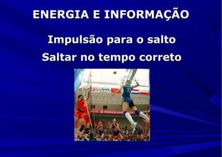 ENERGIA E INFORMAÇÃOENERGIA E INFORMAÇÃO
Impulsão para o saltoImpulsão para o salto
Saltar no tempo corretoSaltar no tempo correto
 