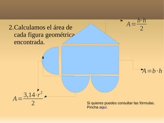 2.Calculamos el área de
cada figura geométrica
encontrada.
A=
b⋅h
2
A=
3,14⋅r2
2
A=b·h
Si quieres puedes consultar las fórmulas.
Pincha aquí.
