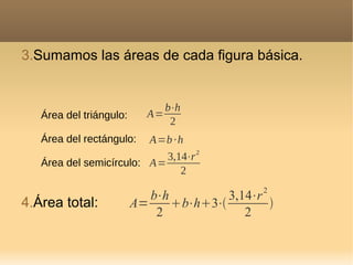 3.Sumamos las áreas de cada figura básica.
A=
3,14⋅r2
2
A=b·h
Área del triángulo:
Área del rectángulo:
Área del semicírculo:
A=
b⋅h
2
4.Área total: A=
b⋅h
2
b⋅h3⋅
3,14⋅r
2
2
