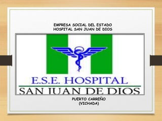 EMPRESA SOCIAL DEL ESTADO
HOSPITAL SAN JUAN DE DIOS
PUERTO CARREÑO
(VICHADA)
 