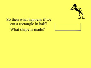 So then what happens if we cut a rectangle in half? What shape is made? 