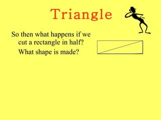 Triangle So then what happens if we cut a rectangle in half? What shape is made? 