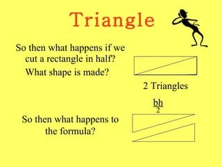Triangle So then what happens if we cut a rectangle in half? What shape is made? 2 Triangles So then what happens to the formula? bh 2 