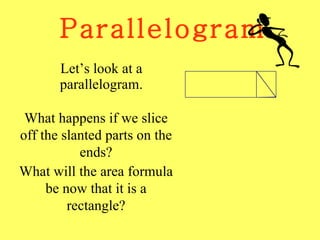 Parallelogram Let’s look at a parallelogram. What happens if we slice off the slanted parts on the ends? What will the area formula be now that it is a rectangle? 