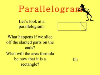 Parallelogram Let’s look at a parallelogram. What happens if we slice off the slanted parts on the ends? What will the area formula be now that it is a rectangle? bh 