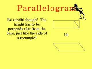 Parallelogram Be careful though!  The height has to be perpendicular from the base, just like the side of a rectangle! bh 