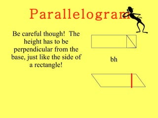 Parallelogram Be careful though!  The height has to be perpendicular from the base, just like the side of a rectangle! bh 