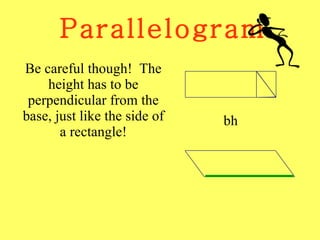 Parallelogram Be careful though!  The height has to be perpendicular from the base, just like the side of a rectangle! bh 
