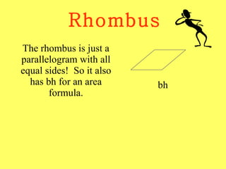 Rhombus The rhombus is just a parallelogram with all equal sides!  So it also has bh for an area formula. bh 