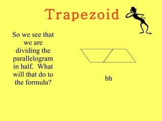 Trapezoid So we see that we are dividing the parallelogram in half.  What will that do to the formula? bh 
