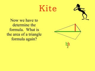 Kite Now we have to determine the formula.  What is the area of a triangle formula again? b h 2 