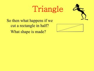 Triangle
So then what happens if we
cut a rectangle in half?
What shape is made?
 