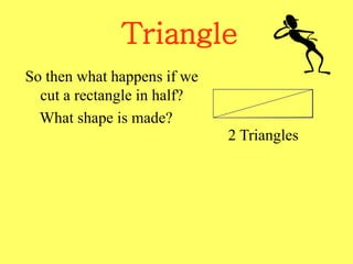 Triangle
So then what happens if we
cut a rectangle in half?
What shape is made?
2 Triangles
 