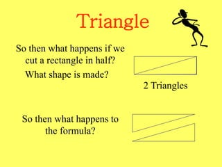 Triangle
So then what happens if we
cut a rectangle in half?
What shape is made?
2 Triangles
So then what happens to
the formula?
 