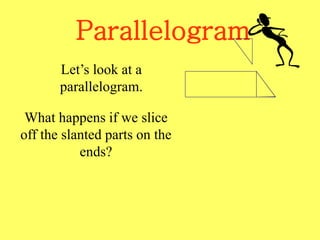Parallelogram
Let’s look at a
parallelogram.
What happens if we slice
off the slanted parts on the
ends?
 