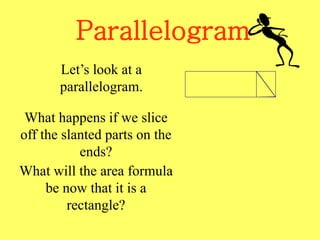 Parallelogram
Let’s look at a
parallelogram.
What happens if we slice
off the slanted parts on the
ends?
What will the area formula
be now that it is a
rectangle?
 