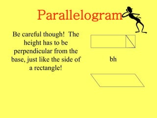 Parallelogram
Be careful though! The
height has to be
perpendicular from the
base, just like the side of
a rectangle!
bh
 
