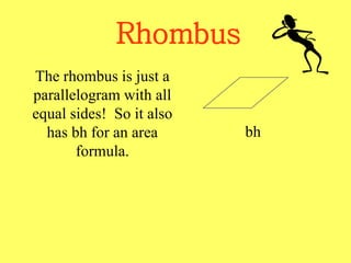 Rhombus
The rhombus is just a
parallelogram with all
equal sides! So it also
has bh for an area
formula.
bh
 