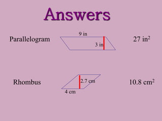 Answers
10.8 cm2
27 in2
Parallelogram
Rhombus
3 in
9 in
4 cm
2.7 cm
 
