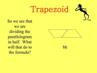 Trapezoid
So we see that
we are
dividing the
parallelogram
in half. What
will that do to
the formula?
bh
 