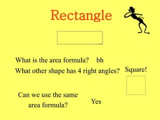 Rectangle
What is the area formula? bh
What other shape has 4 right angles? Square!
Can we use the same
area formula?
Yes
 