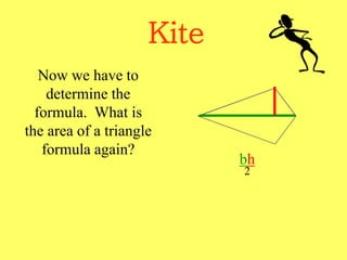 Kite
Now we have to
determine the
formula. What is
the area of a triangle
formula again?
bh
2
 